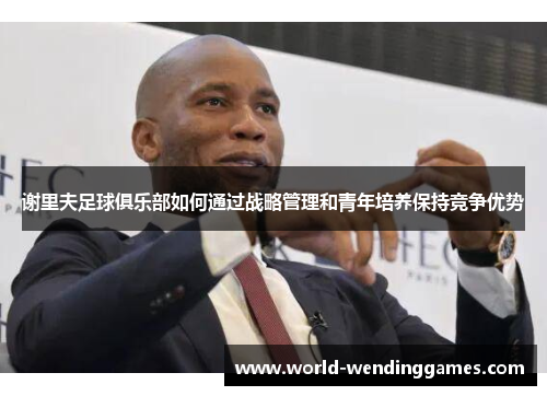 谢里夫足球俱乐部如何通过战略管理和青年培养保持竞争优势