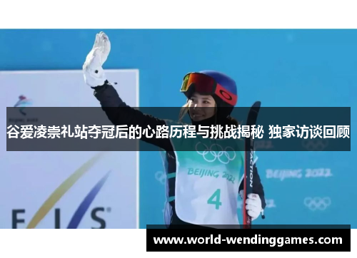 谷爱凌崇礼站夺冠后的心路历程与挑战揭秘 独家访谈回顾