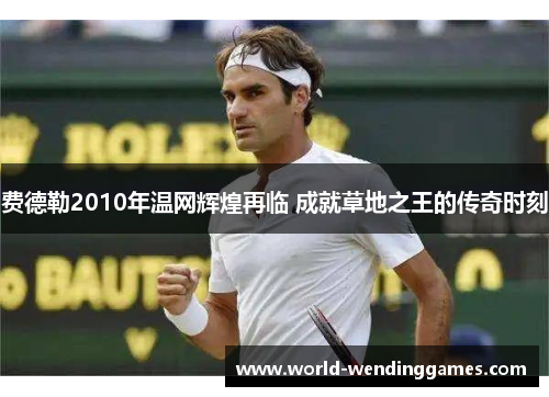 费德勒2010年温网辉煌再临 成就草地之王的传奇时刻