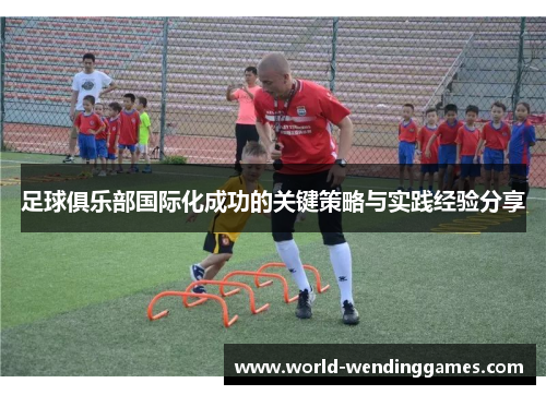 足球俱乐部国际化成功的关键策略与实践经验分享 足球俱乐部国际化成功的关键策略与实践经验分享