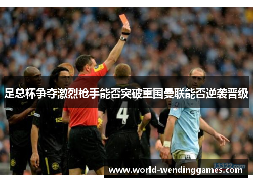 足总杯争夺激烈枪手能否突破重围曼联能否逆袭晋级