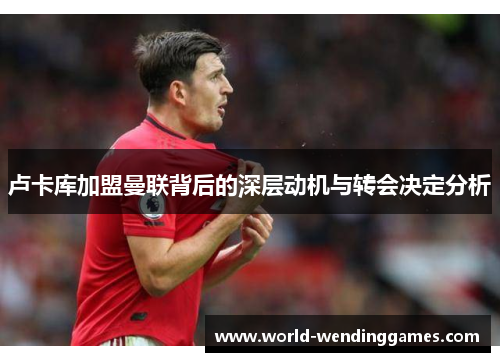 卢卡库加盟曼联背后的深层动机与转会决定分析