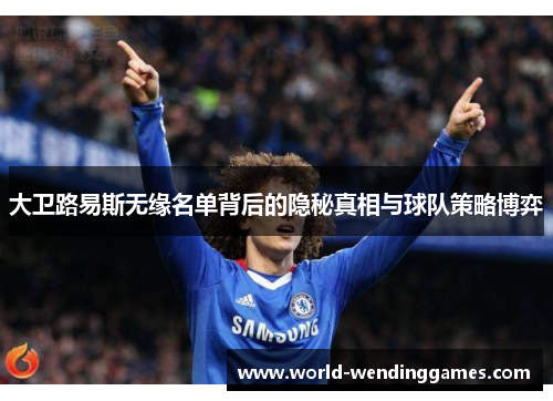 大卫路易斯无缘名单背后的隐秘真相与球队策略博弈