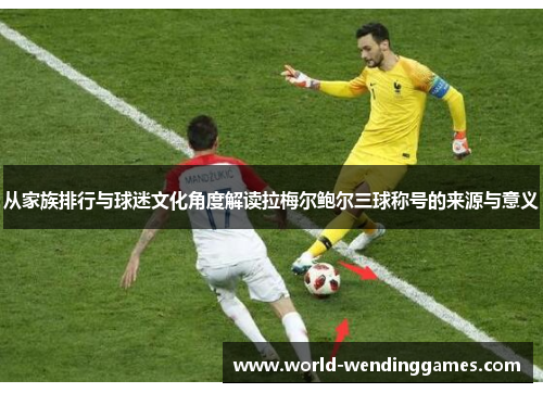 从家族排行与球迷文化角度解读拉梅尔鲍尔三球称号的来源与意义