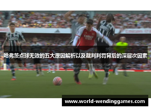 哈弗茨点球无效的五大原因解析以及裁判判罚背后的深层次因素 哈弗茨点球无效的五大原因解析以及裁判判罚背后的深层次因素