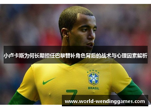 小卢卡斯为何长期担任巴黎替补角色背后的战术与心理因素解析 小卢卡斯为何长期担任巴黎替补角色背后的战术与心理因素解析