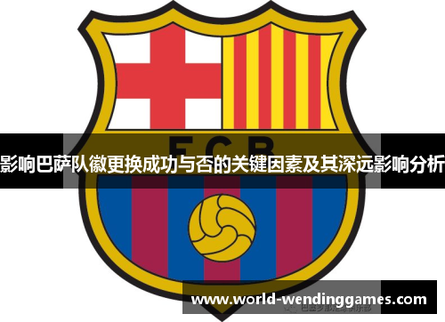 影响巴萨队徽更换成功与否的关键因素及其深远影响分析