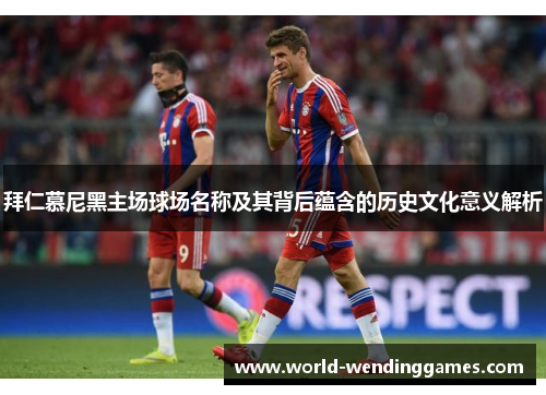 拜仁慕尼黑主场球场名称及其背后蕴含的历史文化意义解析