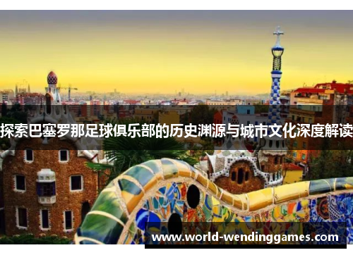 探索巴塞罗那足球俱乐部的历史渊源与城市文化深度解读