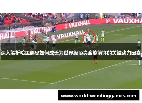 深入解析哈里凯恩如何成长为世界级顶尖全能前锋的关键动力因素