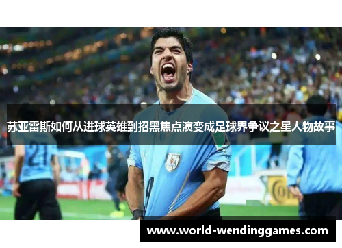 苏亚雷斯如何从进球英雄到招黑焦点演变成足球界争议之星人物故事