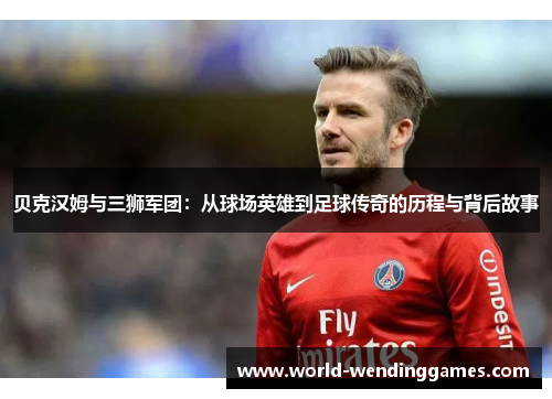 贝克汉姆与三狮军团：从球场英雄到足球传奇的历程与背后故事
