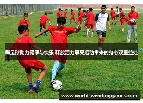 踢足球助力健康与快乐 释放活力享受运动带来的身心双重益处