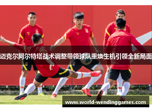 迈克尔阿尔特塔战术调整带领球队重焕生机引领全新局面 迈克尔阿尔特塔战术调整带领球队重焕生机引领全新局面