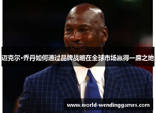 迈克尔·乔丹如何通过品牌战略在全球市场赢得一席之地 迈克尔·乔丹如何通过品牌战略在全球市场赢得一席之地