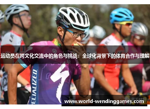 运动员在跨文化交流中的角色与挑战:全球化背景下的体育合作与理解 运动员在跨文化交流中的角色与挑战:全球化背景下的体育合作与理解