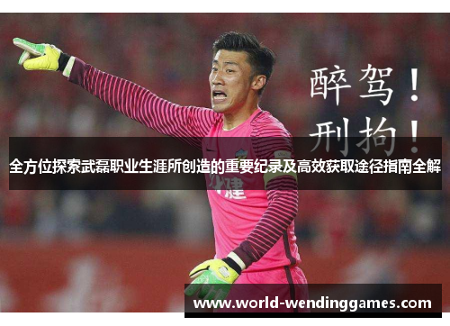 全方位探索武磊职业生涯所创造的重要纪录及高效获取途径指南全解 全方位探索武磊职业生涯所创造的重要纪录及高效获取途径指南全解