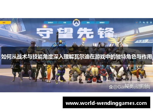 如何从战术与技能角度深入理解瓦尔迪在游戏中的独特角色与作用 如何从战术与技能角度深入理解瓦尔迪在游戏中的独特角色与作用