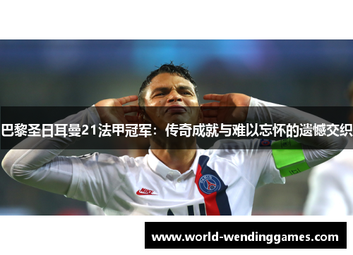巴黎圣日耳曼21法甲冠军:传奇成就与难以忘怀的遗憾交织 巴黎圣日耳曼21法甲冠军:传奇成就与难以忘怀的遗憾交织