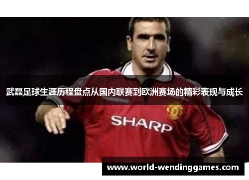 武磊足球生涯历程盘点从国内联赛到欧洲赛场的精彩表现与成长 武磊足球生涯历程盘点从国内联赛到欧洲赛场的精彩表现与成长