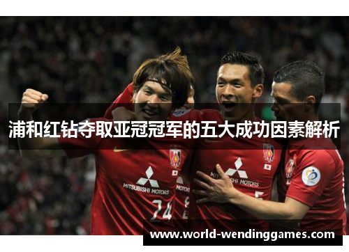 浦和红钻夺取亚冠冠军的五大成功因素解析 浦和红钻夺取亚冠冠军的五大成功因素解析