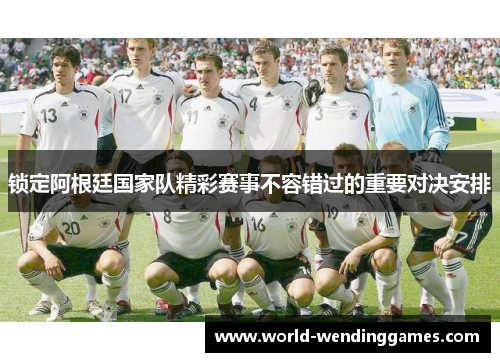 锁定阿根廷国家队精彩赛事不容错过的重要对决安排