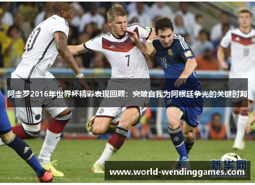 阿圭罗2016年世界杯精彩表现回顾：突破自我为阿根廷争光的关键时刻