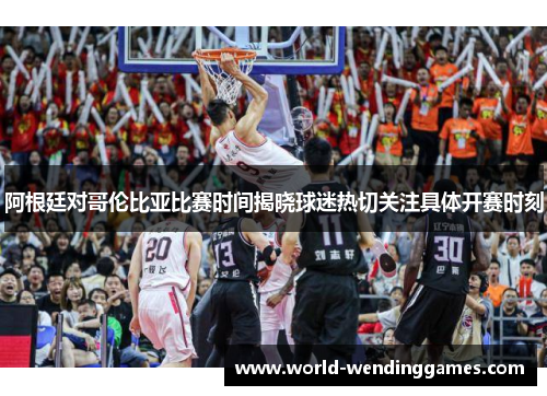 阿根廷对哥伦比亚比赛时间揭晓球迷热切关注具体开赛时刻