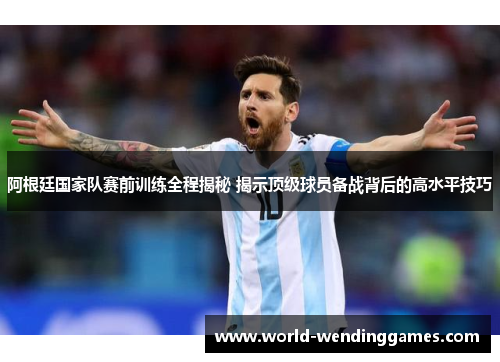 阿根廷国家队赛前训练全程揭秘 揭示顶级球员备战背后的高水平技巧