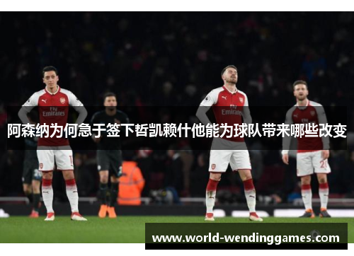 阿森纳为何急于签下哲凯赖什他能为球队带来哪些改变