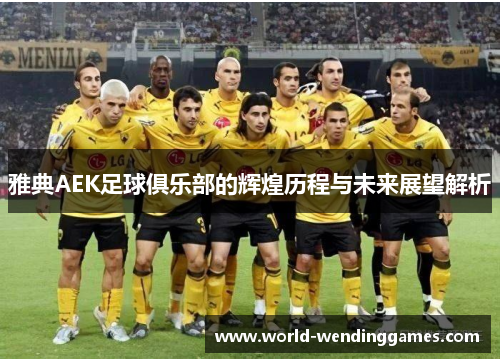 雅典AEK足球俱乐部的辉煌历程与未来展望解析