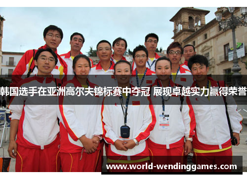 韩国选手在亚洲高尔夫锦标赛中夺冠 展现卓越实力赢得荣誉