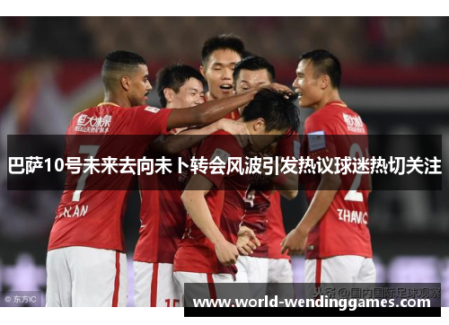 巴萨10号未来去向未卜转会风波引发热议球迷热切关注