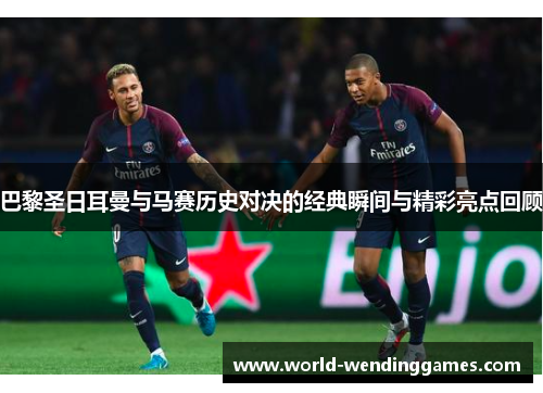 巴黎圣日耳曼与马赛历史对决的经典瞬间与精彩亮点回顾