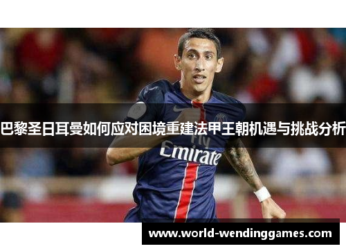 巴黎圣日耳曼如何应对困境重建法甲王朝机遇与挑战分析