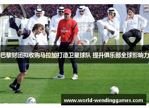 巴黎财团拟收购马拉加打造卫星球队 提升俱乐部全球影响力