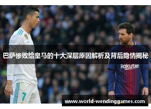 巴萨惨败给皇马的十大深层原因解析及背后隐情揭秘