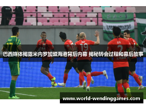 巴西媒体揭露米内罗加盟海港背后内幕 揭秘转会过程和幕后故事