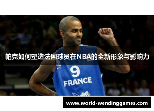 帕克如何塑造法国球员在NBA的全新形象与影响力