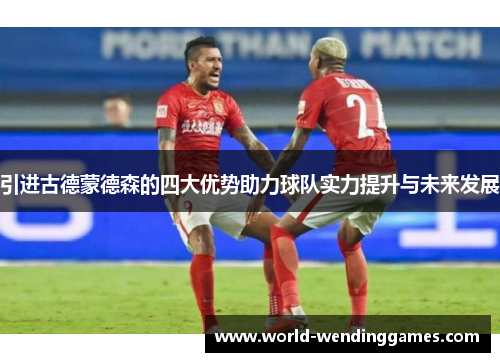 引进古德蒙德森的四大优势助力球队实力提升与未来发展