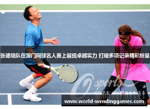 张德培队在澳门网球名人赛上展现卓越实力 打破多项记录精彩纷呈