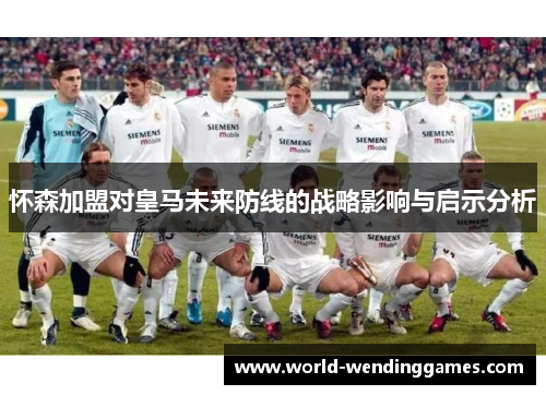 怀森加盟对皇马未来防线的战略影响与启示分析