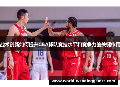 战术创新如何提升CBA球队竞技水平和竞争力的关键作用