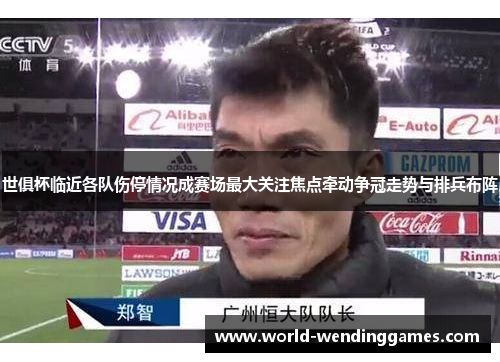世俱杯临近各队伤停情况成赛场最大关注焦点牵动争冠走势与排兵布阵
