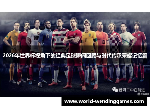 2026年世界杯视角下的经典足球瞬间回顾与时代传承荣耀记忆篇
