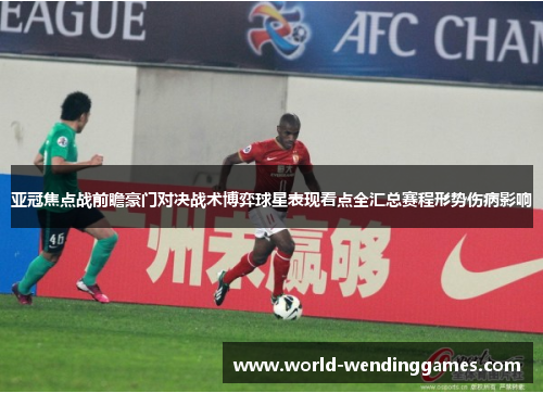 亚冠焦点战前瞻豪门对决战术博弈球星表现看点全汇总赛程形势伤病影响