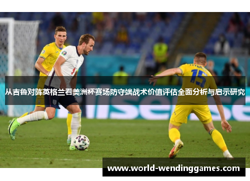从吉鲁对阵英格兰看美洲杯赛场防守端战术价值评估全面分析与启示研究