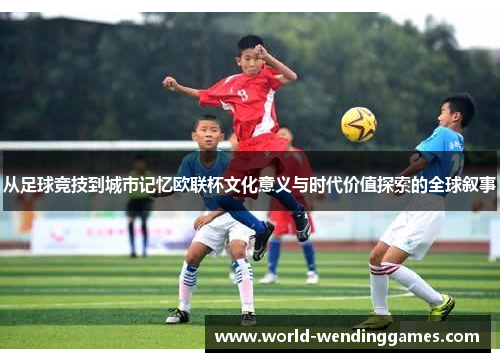 从足球竞技到城市记忆欧联杯文化意义与时代价值探索的全球叙事
