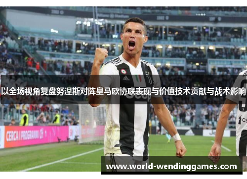 以全场视角复盘努涅斯对阵皇马欧协联表现与价值技术贡献与战术影响