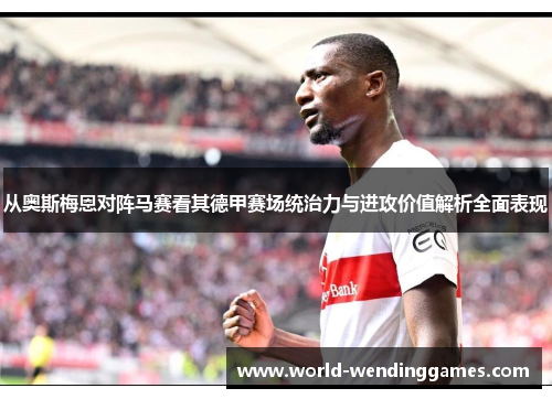 从奥斯梅恩对阵马赛看其德甲赛场统治力与进攻价值解析全面表现 从奥斯梅恩对阵马赛看其德甲赛场统治力与进攻价值解析全面表现